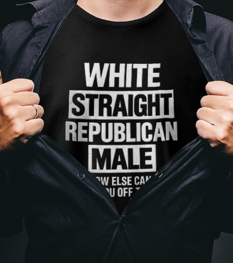 White Straight Republican Male How Else Can I Piss You Off Today T-Shirt