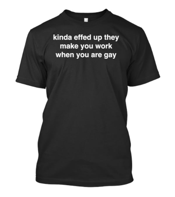 Kinda Effed Up They Make You Work When You Are Gay T-Shirt