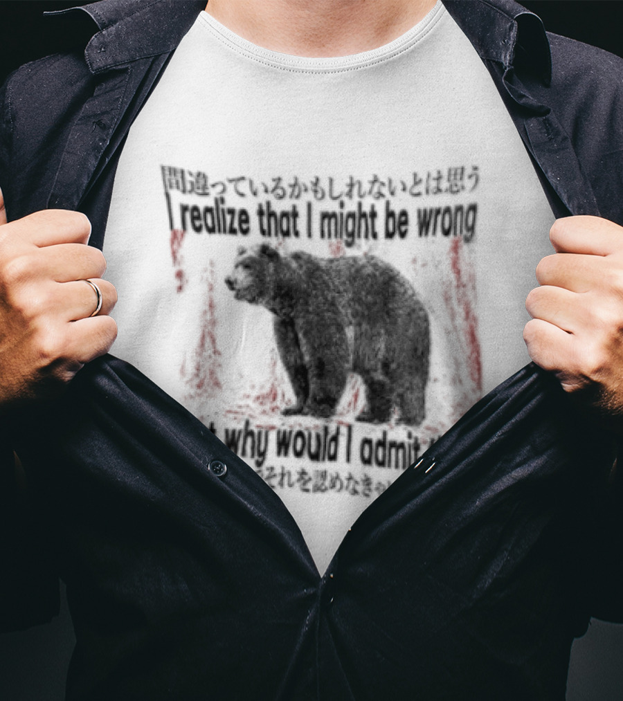 I Realize That I Might Be Wrong But Why Would I Admit That Bear T-Shirt