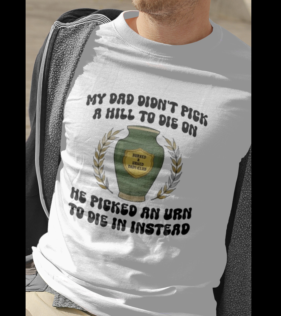 My Dad Didn't Pick A Hill To Die On He Picked An Urn To Die In Instead Burned And Urned Dads Club T-Shirt