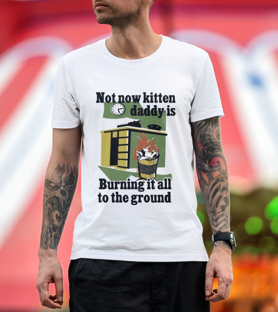Not Now Kitten Daddy Is Burning It All To The Ground House Fire T-Shirt