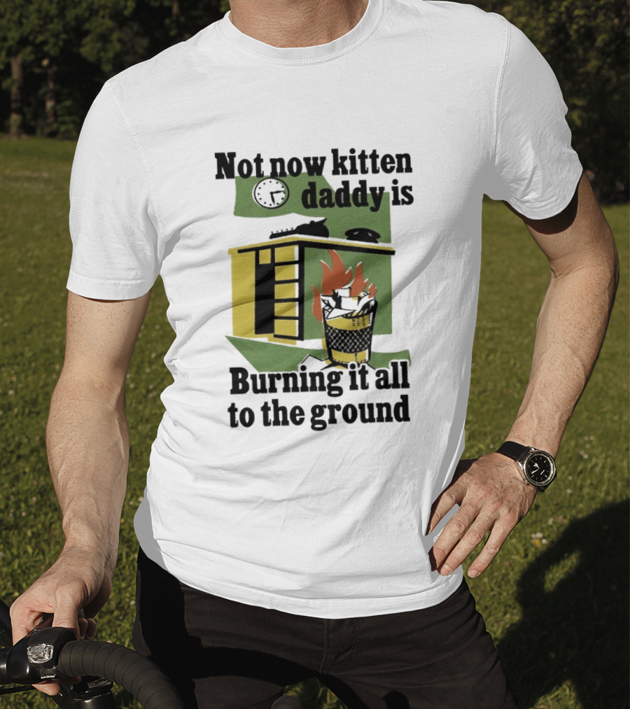 Not Now Kitten Daddy Is Burning It All To The Ground House Fire T-Shirt