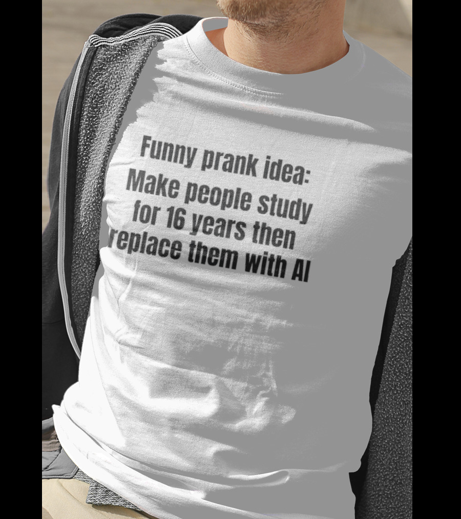 Prank Idea Make People Study 16 Years Then Replace Them With AI T-Shirt