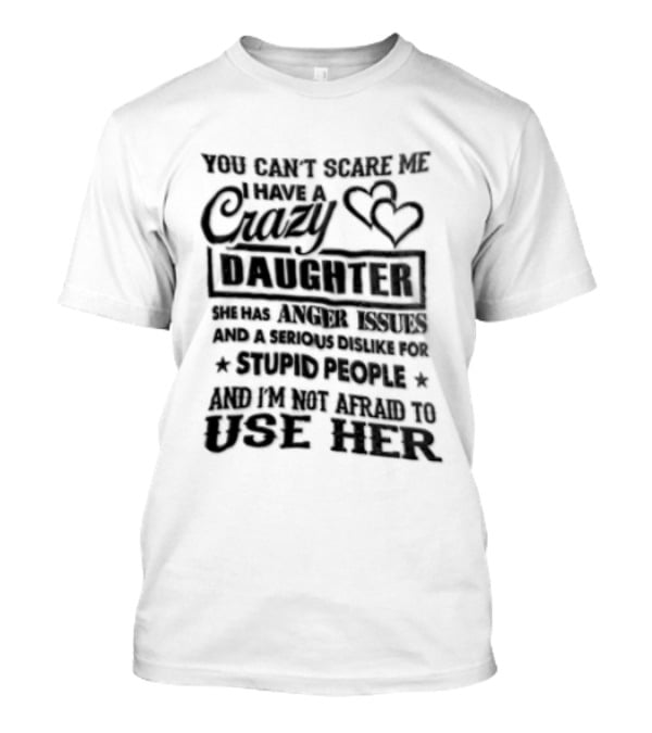 You Can't Scare Me I Have A Crazy Daughter Serious Dislike For Stupid People Not Afraid To Use Her T-Shirt