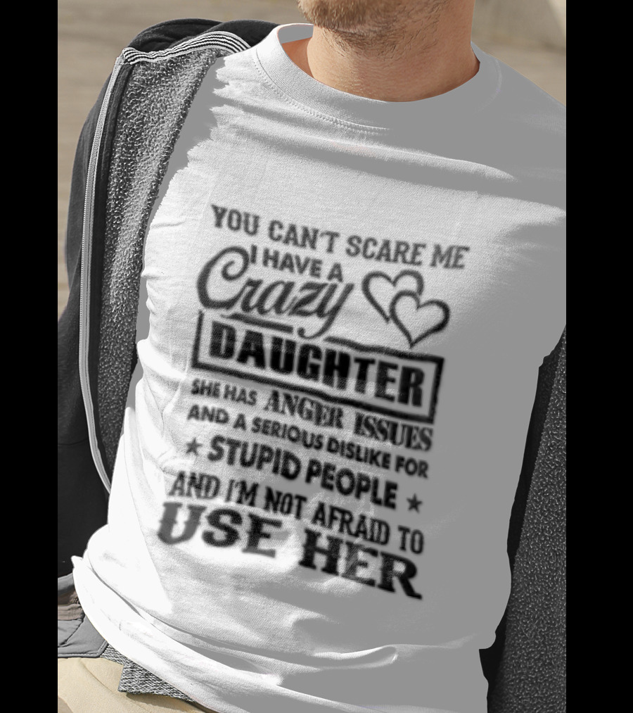You Can't Scare Me I Have A Crazy Daughter Serious Dislike For Stupid People Not Afraid To Use Her T-Shirt