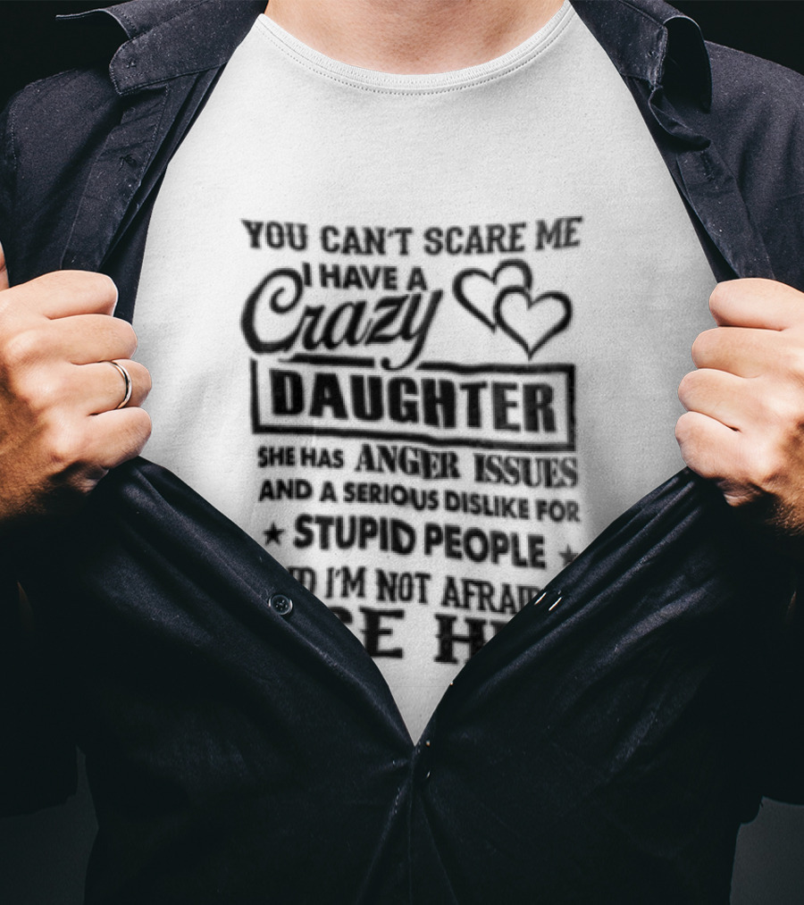 You Can't Scare Me I Have A Crazy Daughter Serious Dislike For Stupid People Not Afraid To Use Her T-Shirt