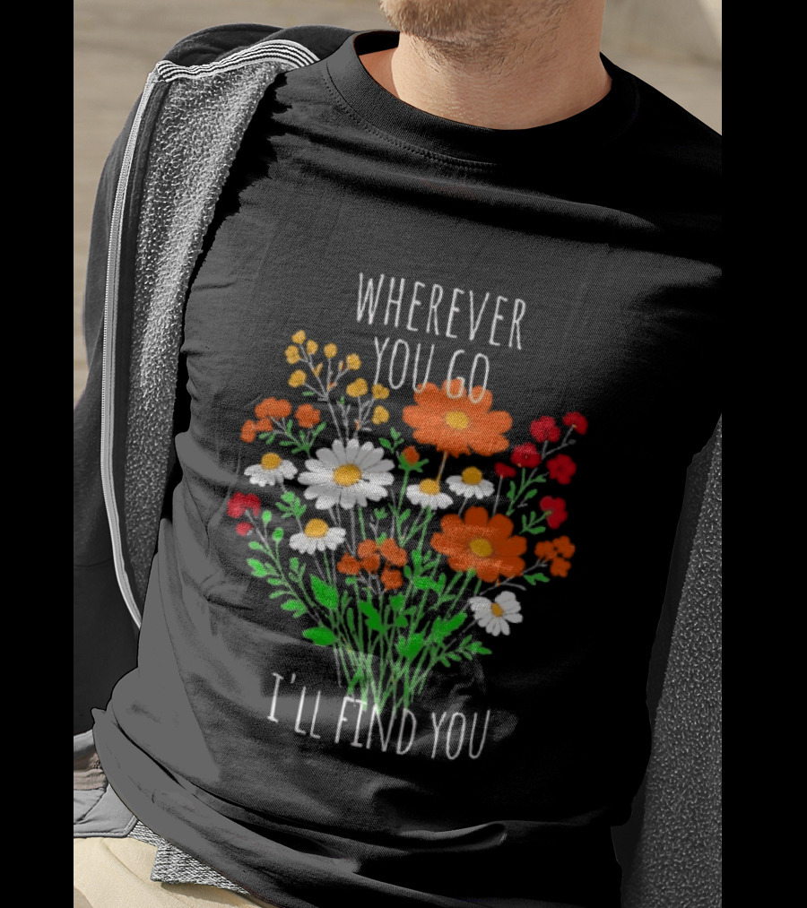 Wherever You Go I'll Find You Floral Bouquet T-Shirt