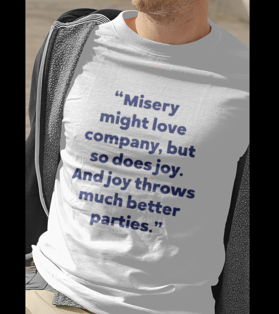 Misery Might Love Company But So Does Joy And Joy Throws Much Better Parties T-Shirt