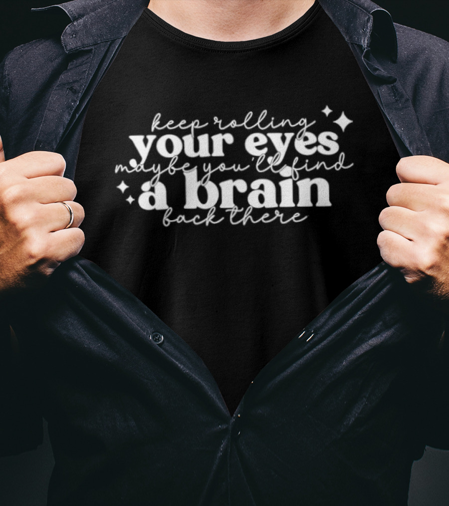 Keep Rolling Your Eyes Maybe You'll Find A Brain Back There T-Shirt
