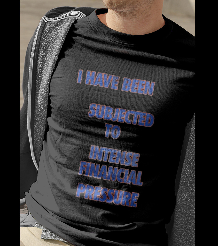 I Have Been Subjected To Intense Financial Pressure T-Shirt