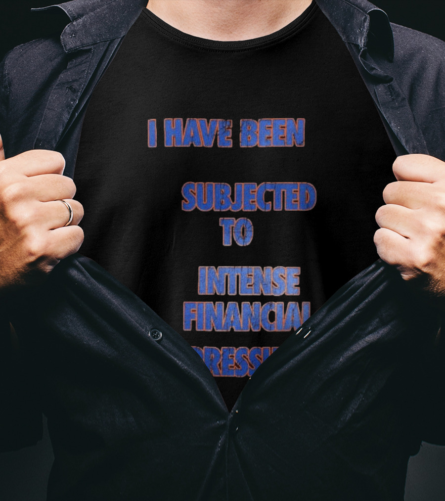 I Have Been Subjected To Intense Financial Pressure T-Shirt