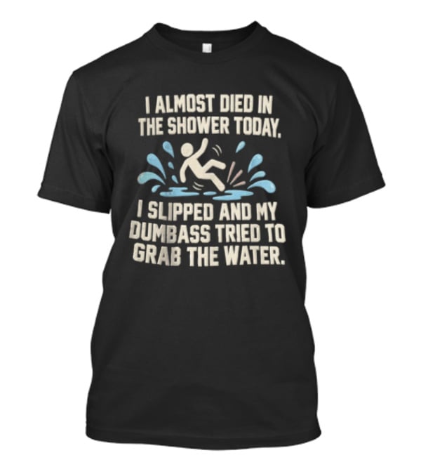 I Almost Died In The Shower Today I Slipped And My Dumbass Tried To Grab The Water Funny Humor T-Shirt