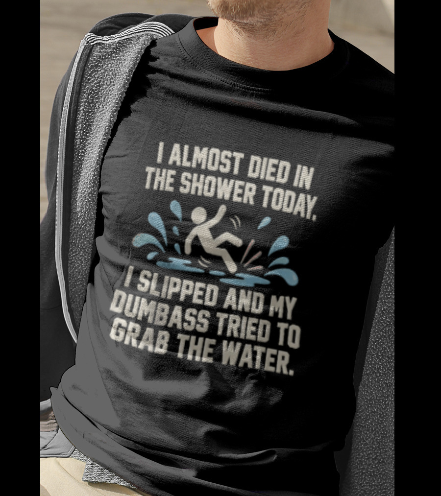 I Almost Died In The Shower Today I Slipped And My Dumbass Tried To Grab The Water Funny Humor T-Shirt