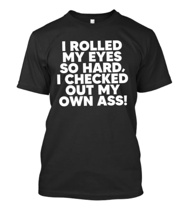 I Rolled My Eyes So Hard I Checked Out My Own Ass T-Shirt