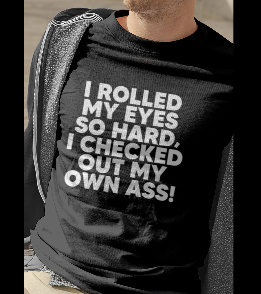 I Rolled My Eyes So Hard I Checked Out My Own Ass T-Shirt