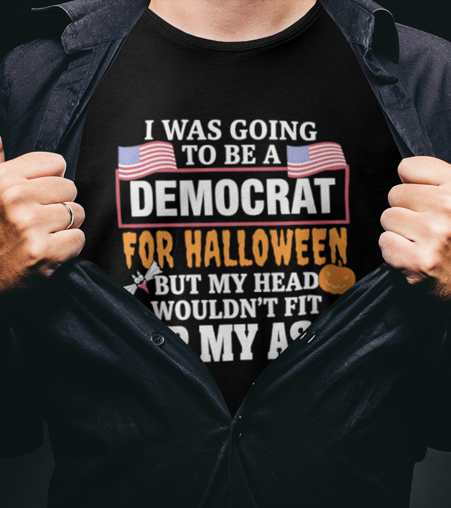 I Was Going To Be A Democrat For Halloween But My Head Wouldn't Fit Up My Ass T-Shirt