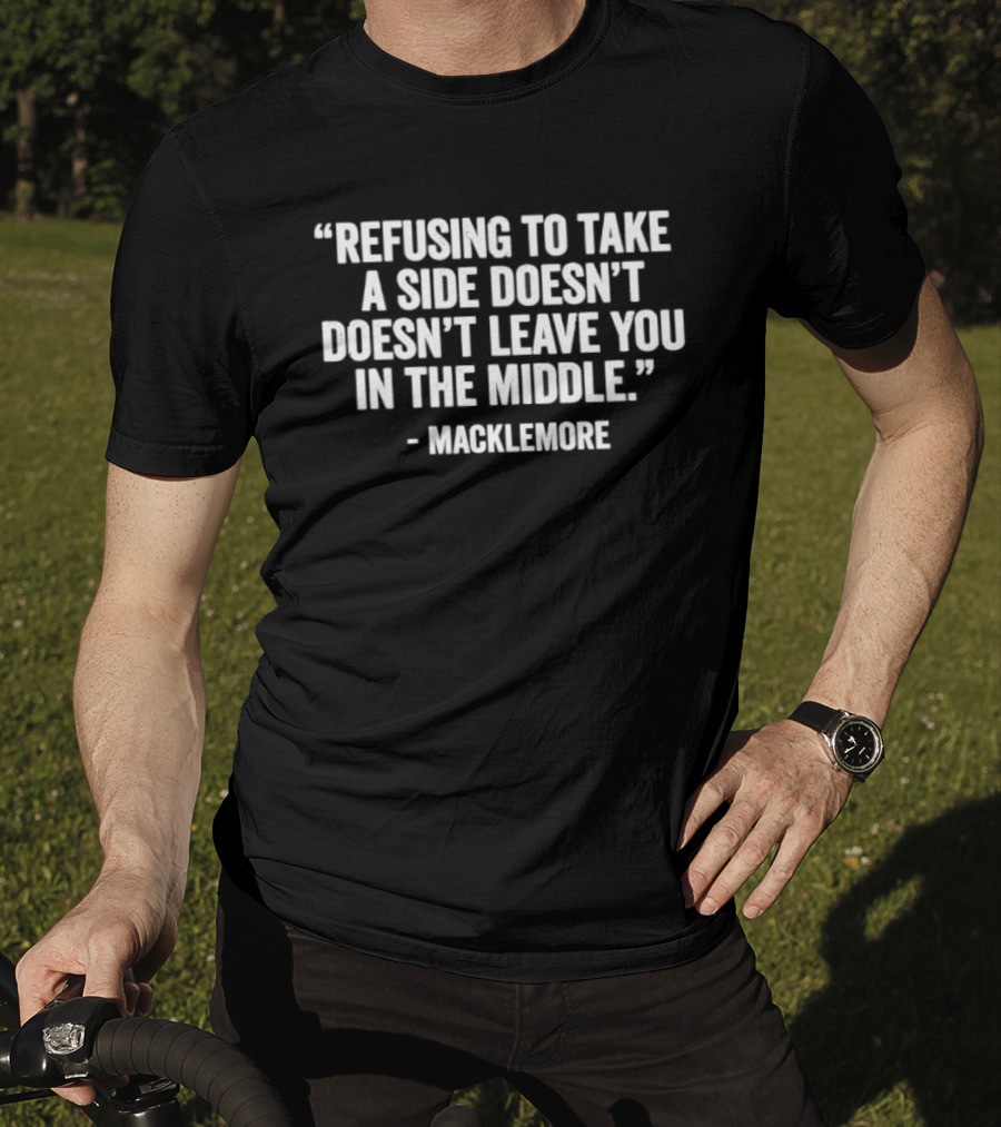 Refusing To Take A Side Doesn't Leave You In The Middle Macklemore T-Shirt