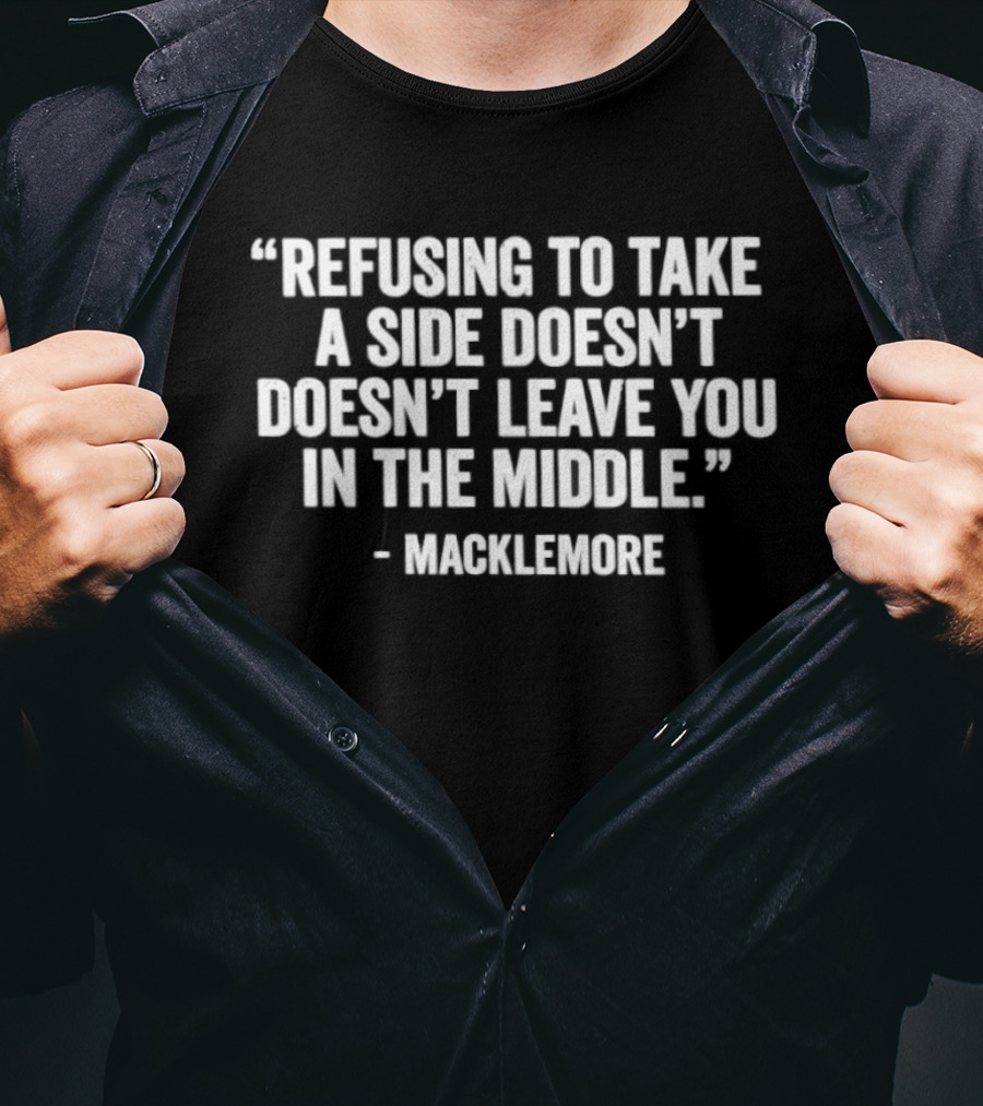 Refusing To Take A Side Doesn't Leave You In The Middle Macklemore T-Shirt