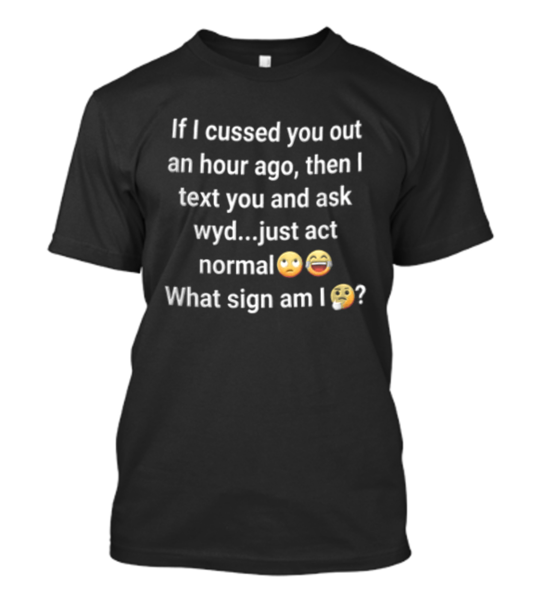 If I Cussed You Out An Hour Ago Then And Ask Wyd Just Act Normal What Sign Am Emojis T-Shirt