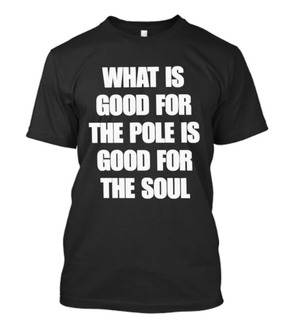 What Is Good For The Pole Is Good For The Soul T-Shirt