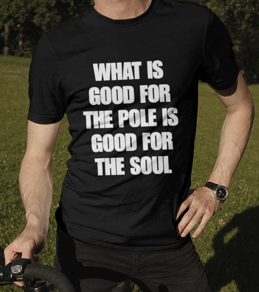 What Is Good For The Pole Is Good For The Soul T-Shirt