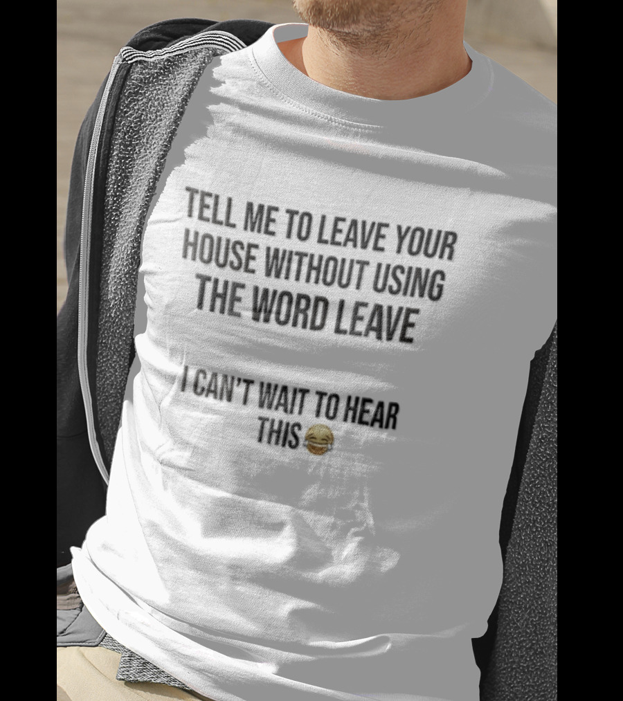 Tell Me To Leave Your House Without Using The Word Leave I Can't Wait To Hear This 😂 T-Shirt