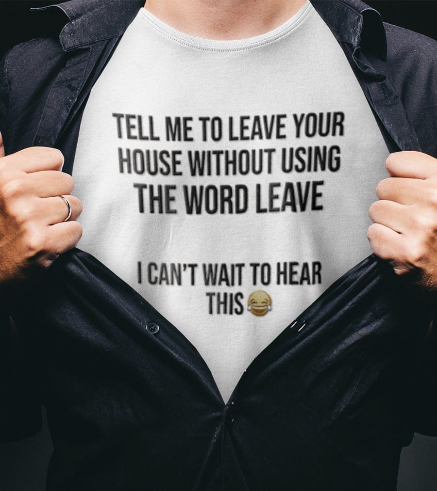 Tell Me To Leave Your House Without Using The Word Leave I Can't Wait To Hear This 😂 T-Shirt