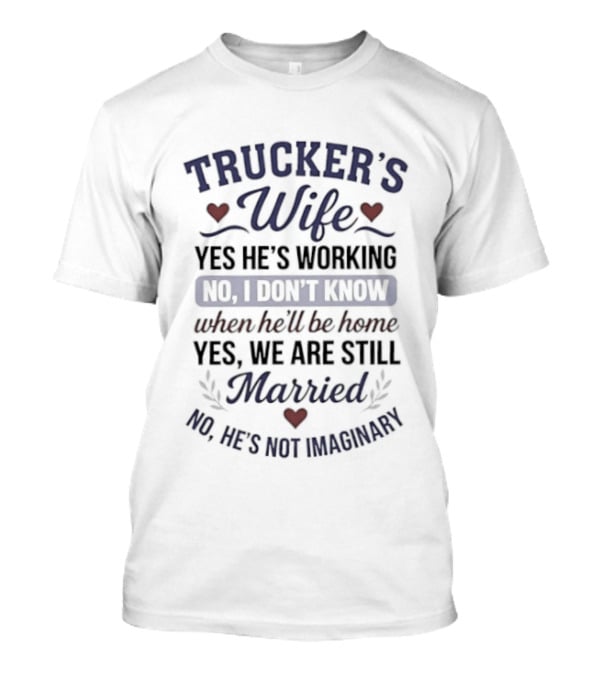 Trucker's Wife Yes He's Working No I Don't Know When He'll Be Home Yes We Are Still Married No He's Not Imaginary T-Shirt
