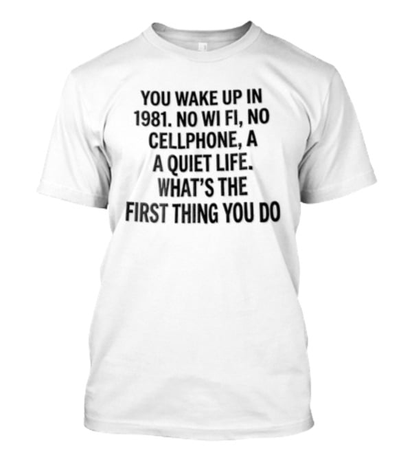 You Wake Up In 1981 No Wi Fi No Cellphone A Quiet Life What's The First Thing You Do T-Shirt