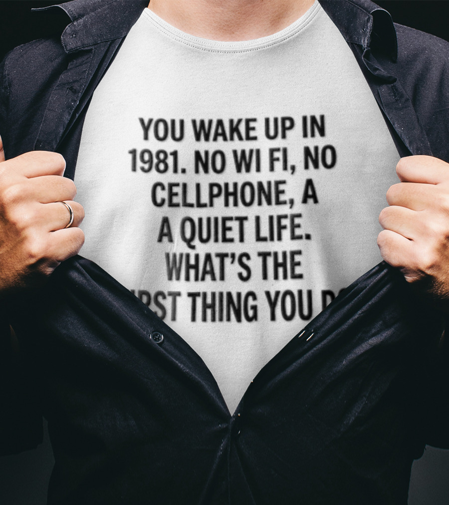 You Wake Up In 1981 No Wi Fi No Cellphone A Quiet Life What's The First Thing You Do T-Shirt