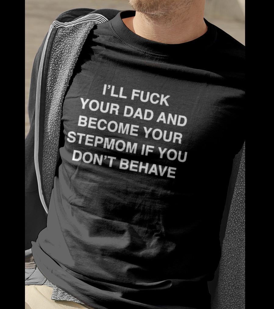 I'll Fuck Your Dad Become Your Stepmom If You Don't Behave T-Shirt