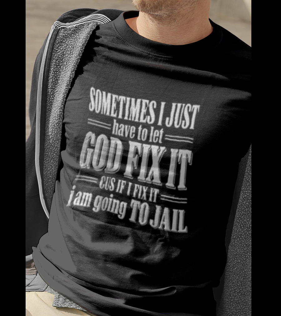 Sometimes I Just Have To Let God Fix It Cus If I Fix It I Am Going To Jail T-Shirt
