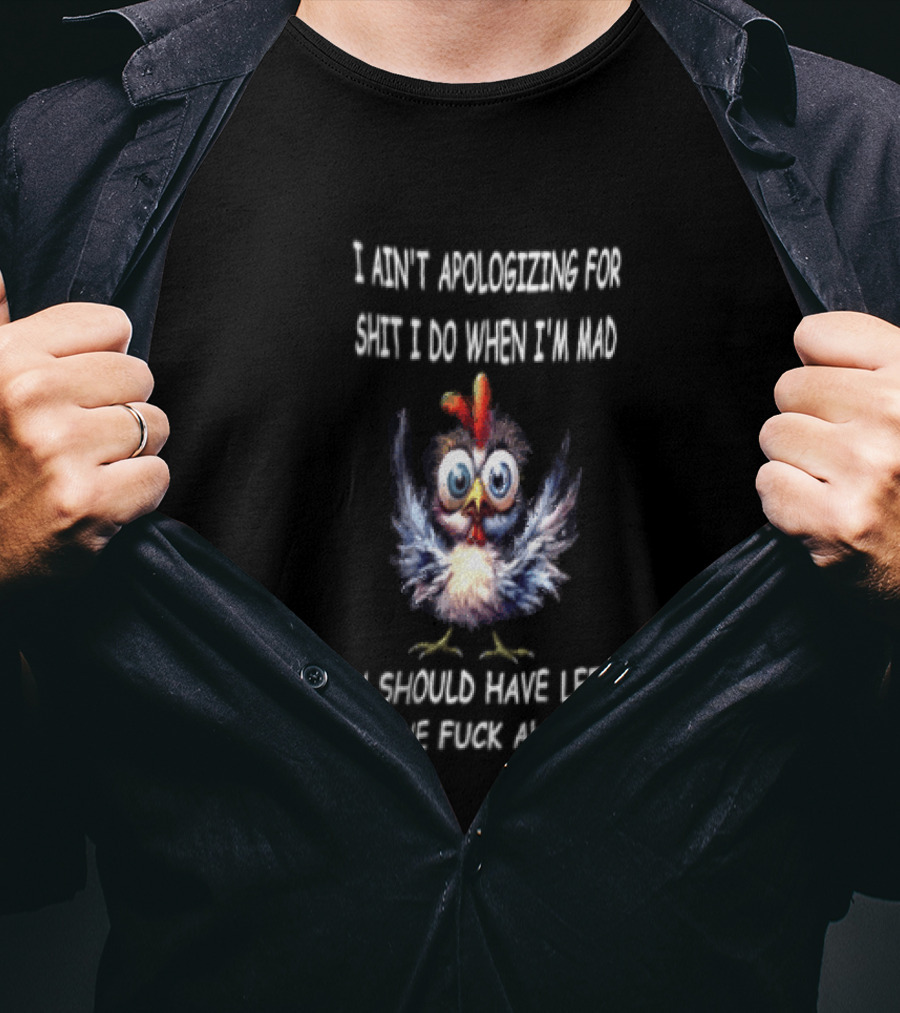I Ain't Apologizing For Shit I Do When I'm Mad You Should Have Left Me The Fuck Alone Chicken T-Shirt