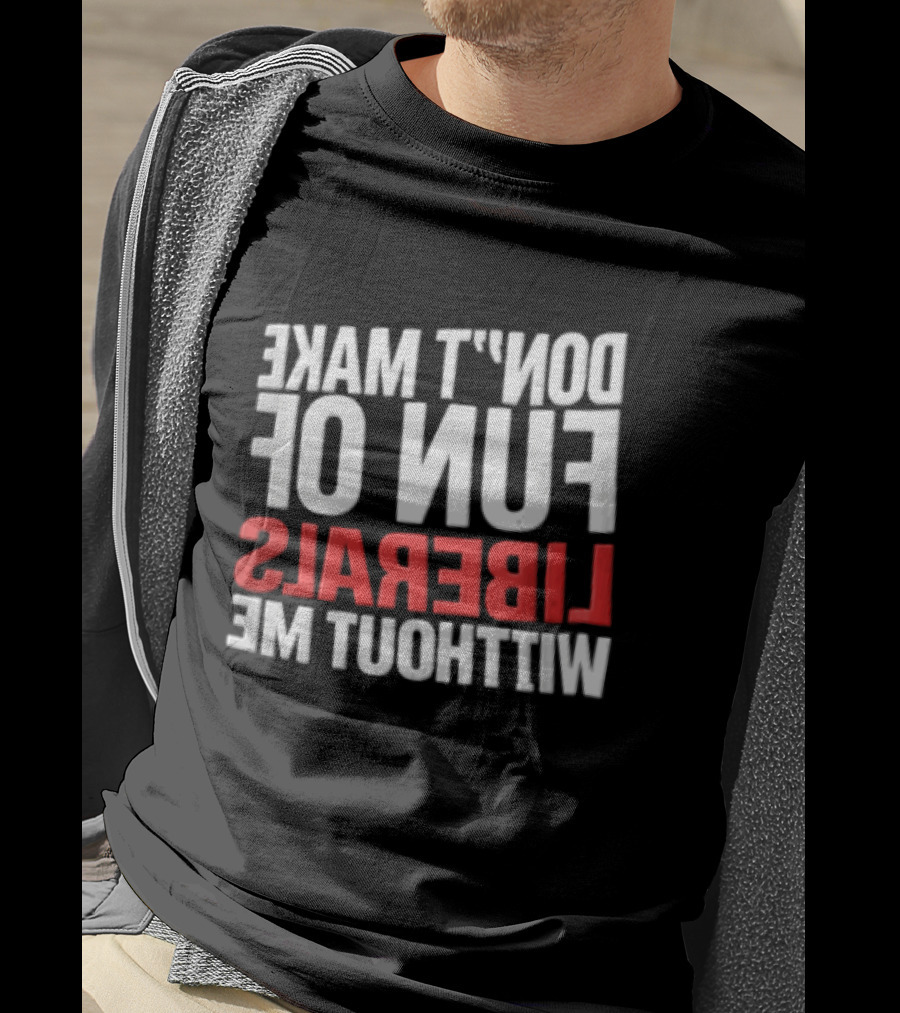 Don't Make Fun Of Liberals Without Me White And Red T-Shirt