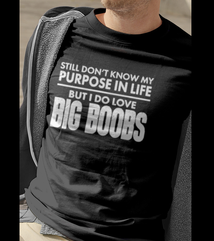 Still Don't Know My Purpose In Life But I Do Love Big Boobs T-Shirt