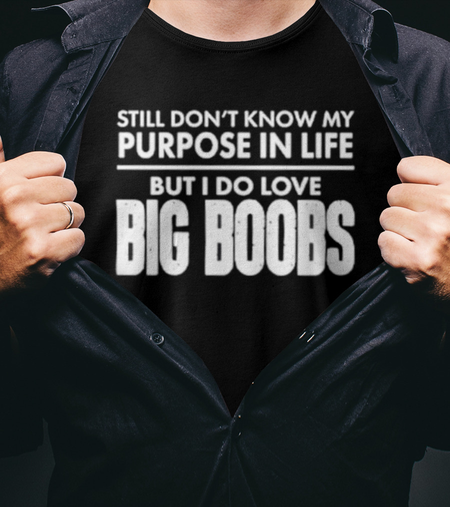 Still Don't Know My Purpose In Life But I Do Love Big Boobs T-Shirt