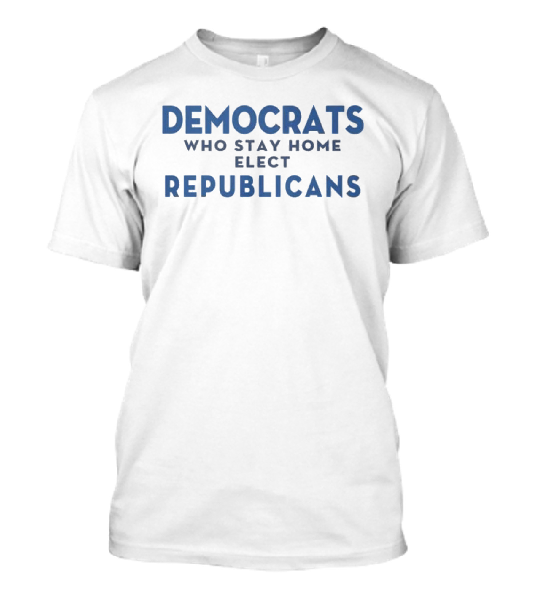 Democrats Who Stay Home Elect Republicans Political Message T-Shirt
