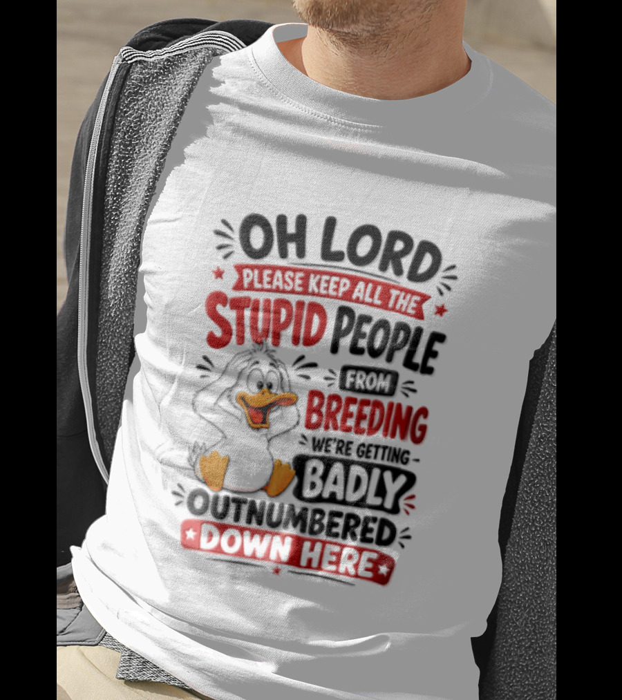 Oh Lord Please Keep All The Stupid People From Breeding We're Getting Badly Outnumbered Down Here Duck T-Shirt