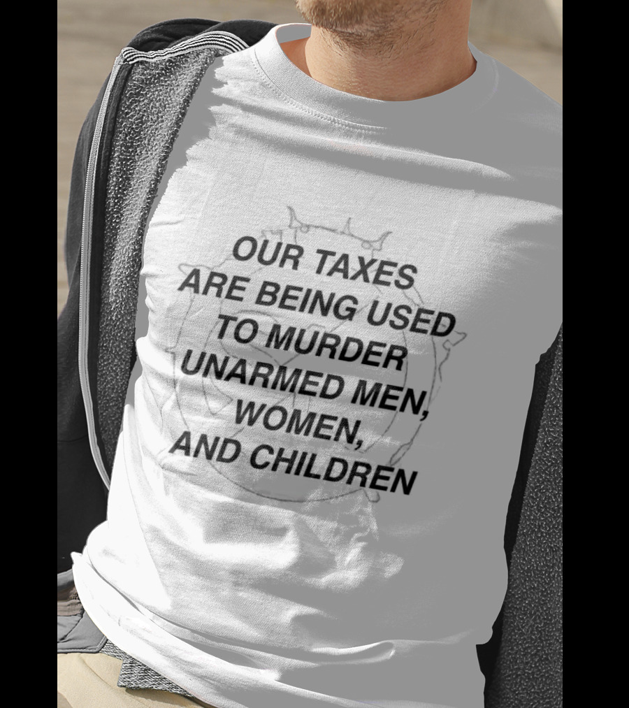 Our Taxes Are Being Used To Murder Unarmed Men Women And Children T-Shirt