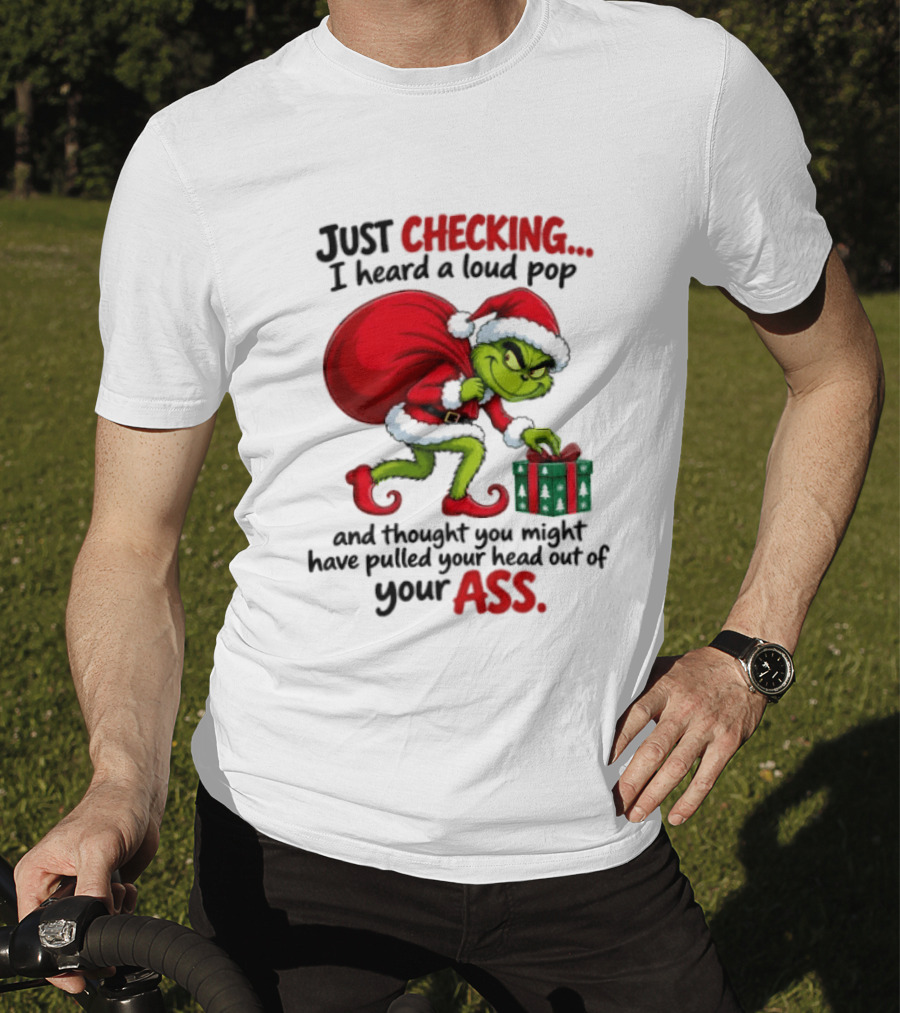 Just Checking I Heard A Loud Pop Grinch Thought You Pulled Your Head Out Christmas T-Shirt
