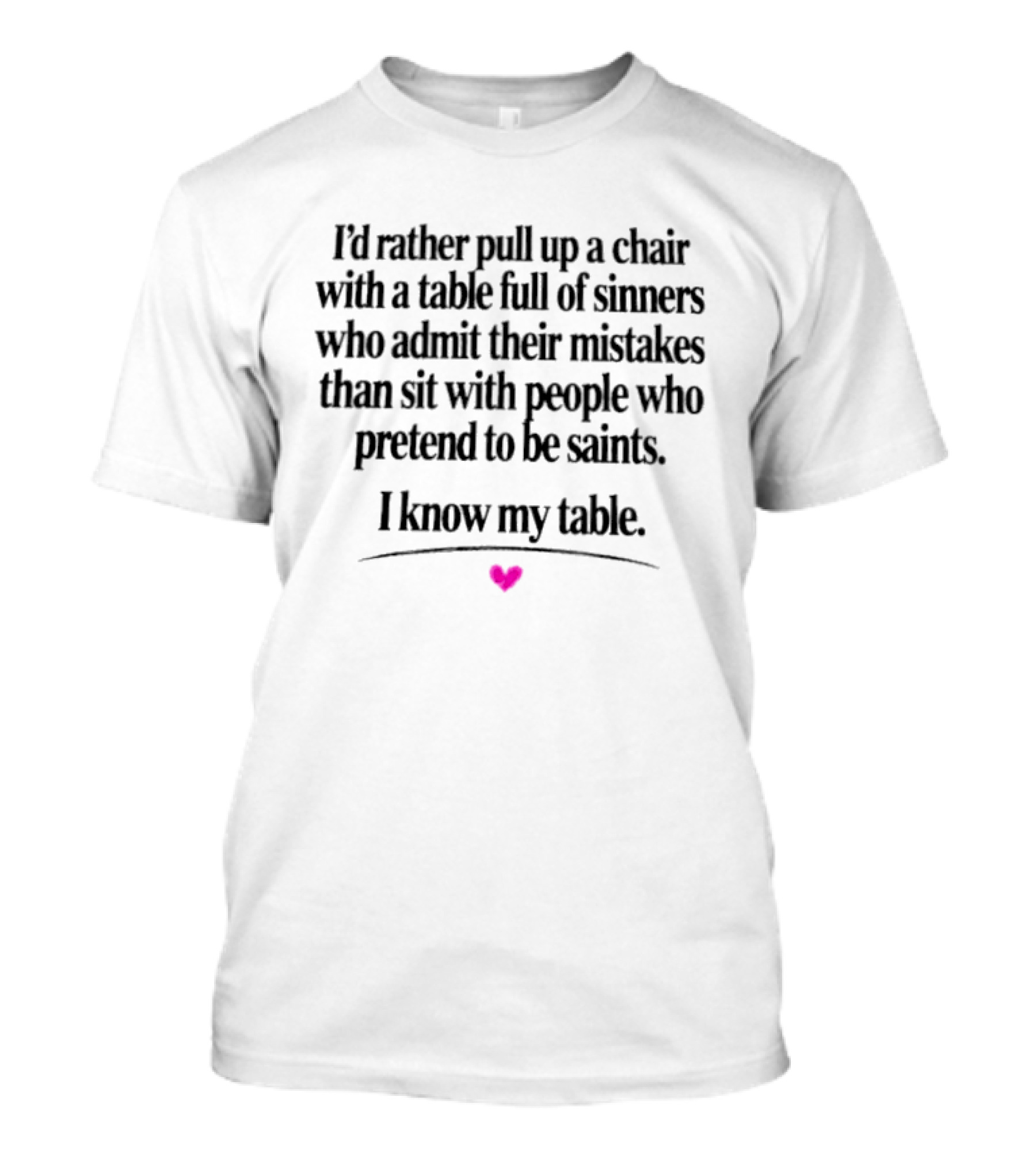 I'd Rather Pull Up A Chair With A Table Full Of Sinners Who Admit Their Mistakes Than Sit With People Who Pretend To Be Saints I Know My Table T-Shirt