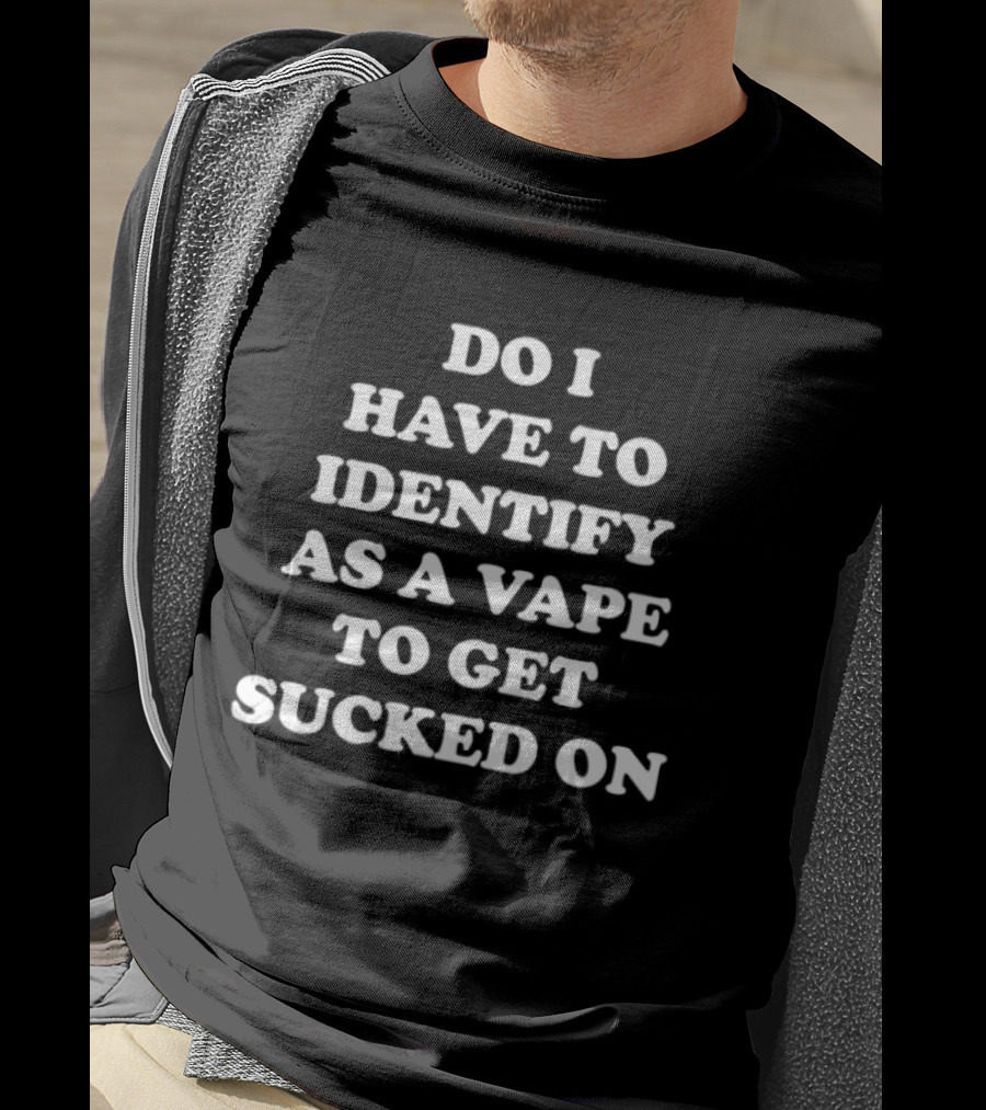 Do I Have To Identify As A Vape To Get Sucked On T-Shirt