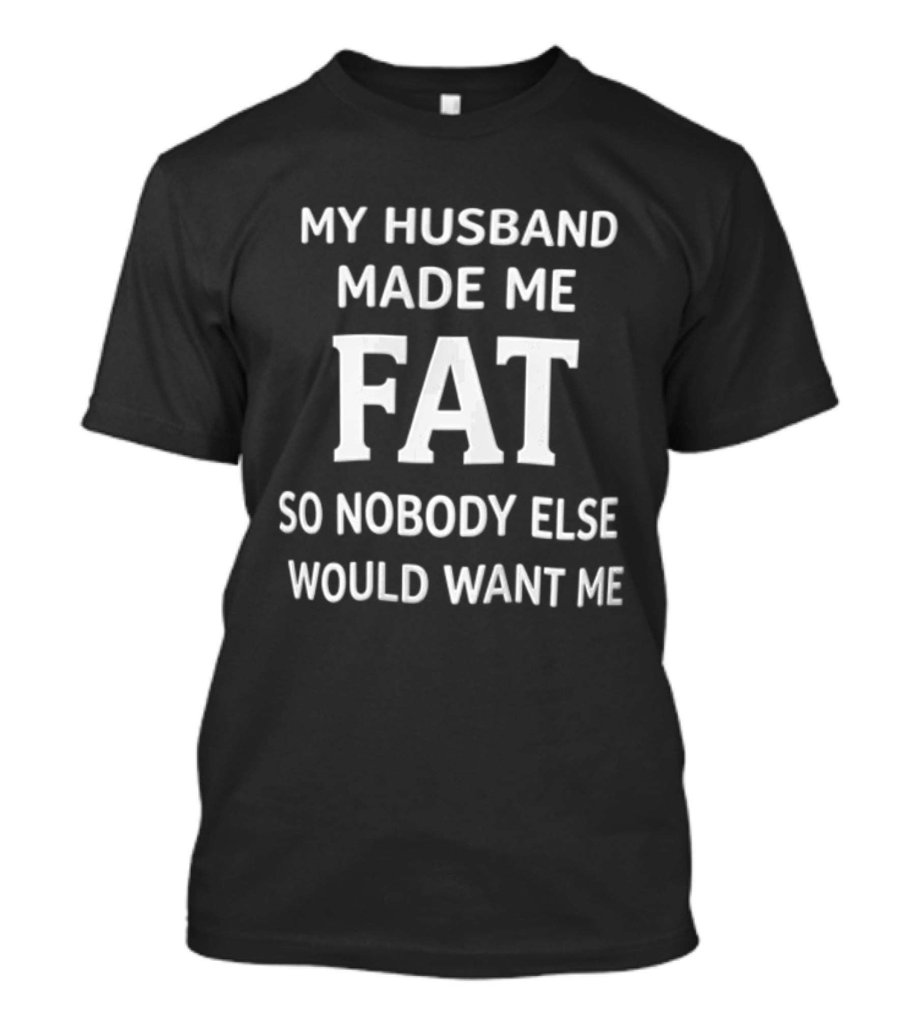 My Husband Made Me Fat So Nobody Else Would Want Me T-Shirt