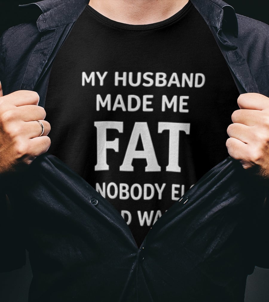 My Husband Made Me Fat So Nobody Else Would Want Me T-Shirt