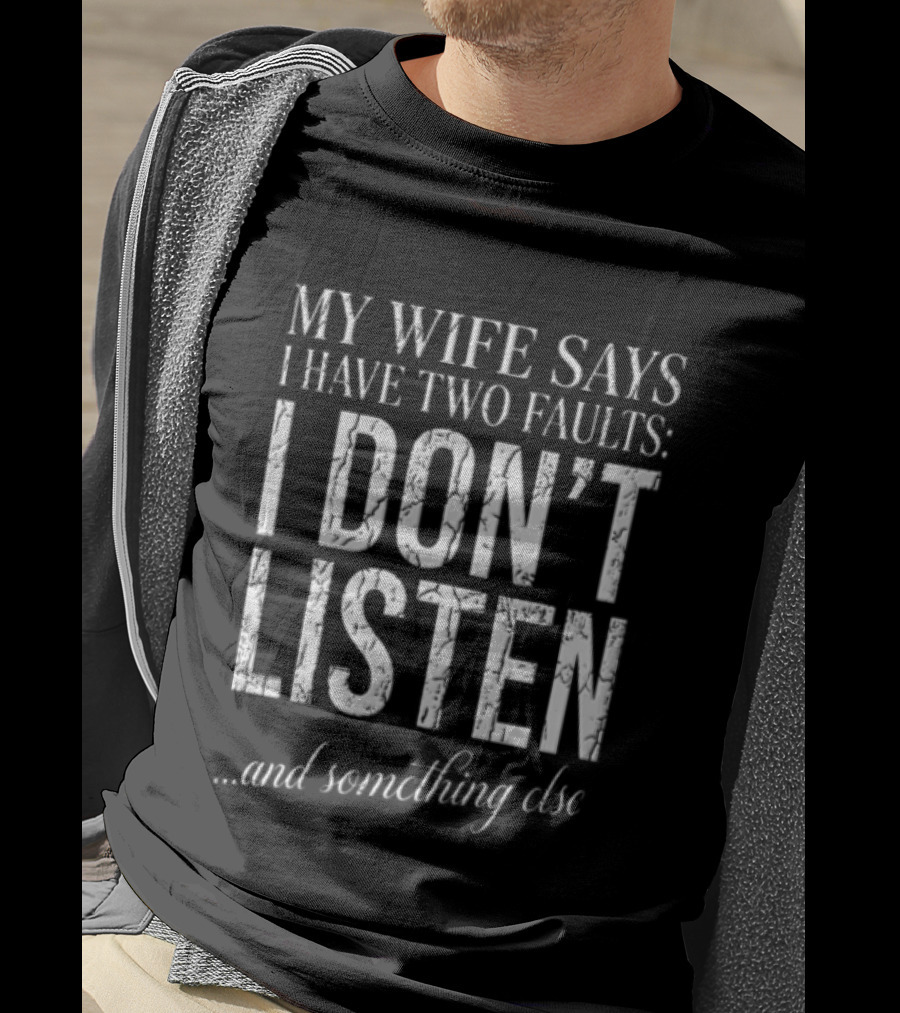 MY Wife Says I Have TWO Faults I Dont Listen And Something Else T-Shirt
