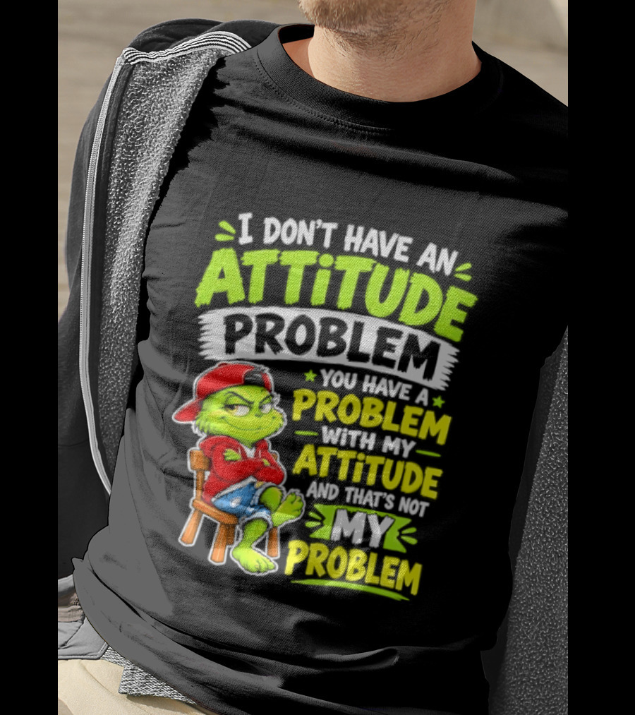 I Don't Have An Attitude Problem You Have A Problem With My Attitude And That's Not My Problem Grinch T-Shirt