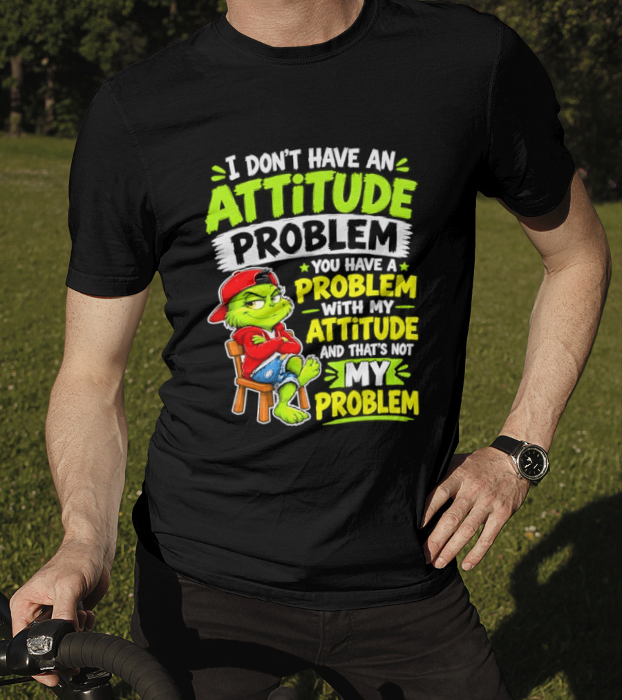 I Don't Have An Attitude Problem You Have A Problem With My Attitude And That's Not My Problem Grinch T-Shirt