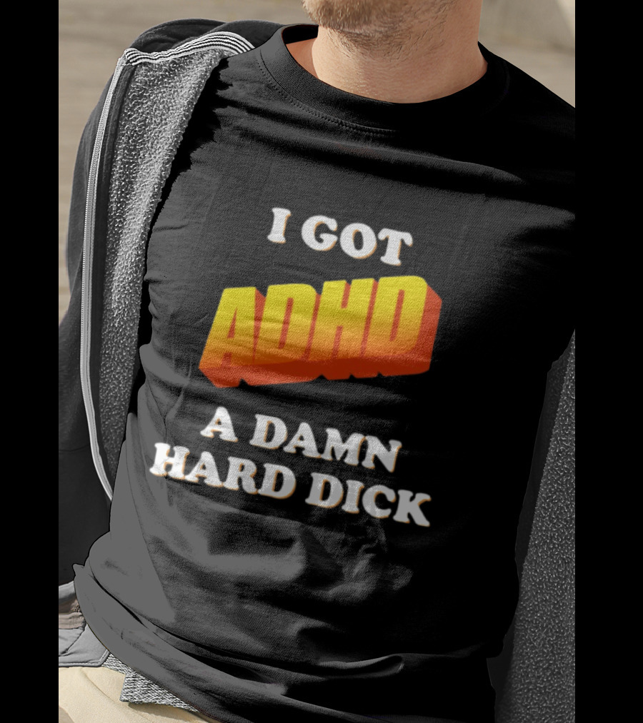 I Got ADHD A Damn Hard Dick T-Shirt
