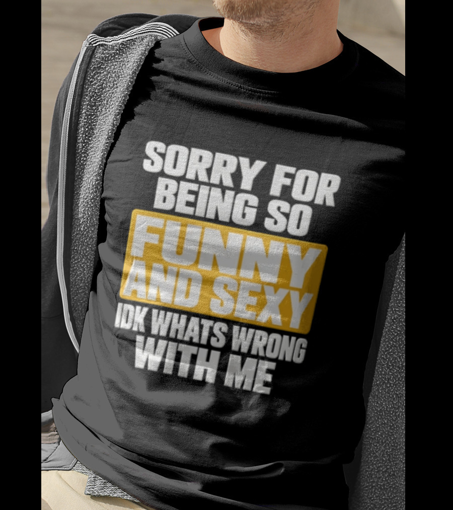Sorry For Being So Funny And Sexy Idk What's Wrong With Me T-Shirt