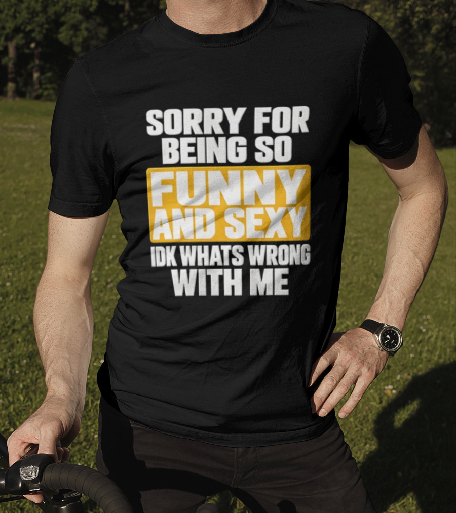 Sorry For Being So Funny And Sexy Idk What's Wrong With Me T-Shirt